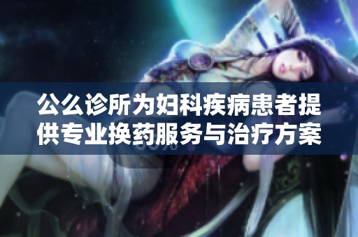公么诊所为妇科疾病患者提供专业换药服务与治疗方案