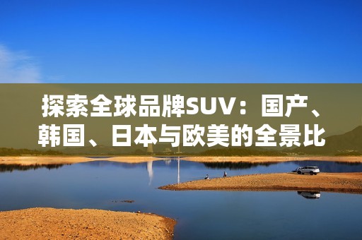 探索全球品牌SUV：国产、韩国、日本与欧美的全景比较