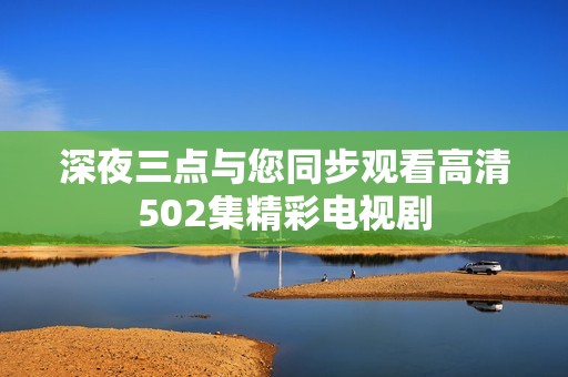深夜三点与您同步观看高清502集精彩电视剧