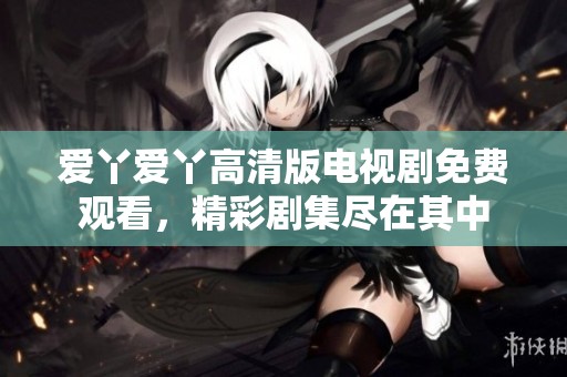 爱丫爱丫高清版电视剧免费观看，精彩剧集尽在其中