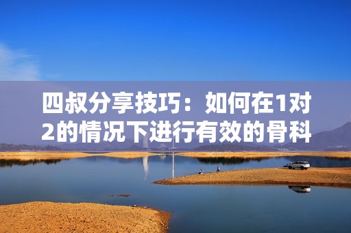 四叔分享技巧：如何在1对2的情况下进行有效的骨科治疗