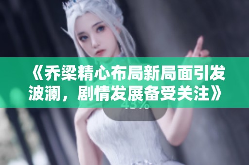 《乔梁精心布局新局面引发波澜，剧情发展备受关注》