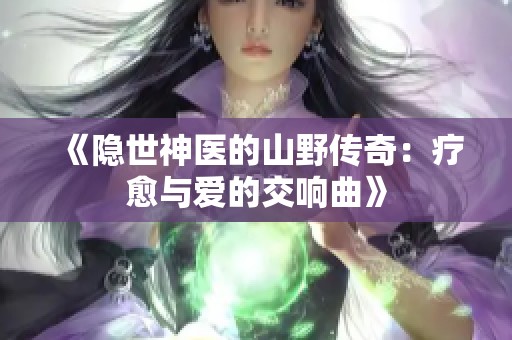 《隐世神医的山野传奇：疗愈与爱的交响曲》