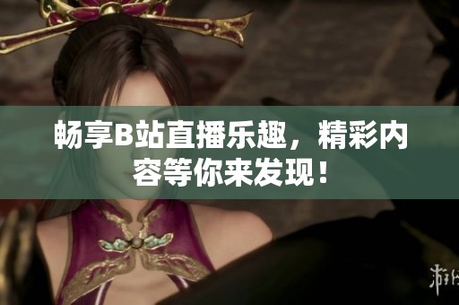 畅享B站直播乐趣，精彩内容等你来发现！