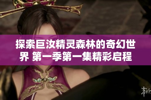探索巨汝精灵森林的奇幻世界 第一季第一集精彩启程