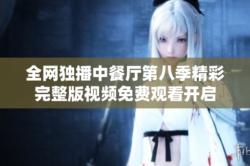 全网独播中餐厅第八季精彩完整版视频免费观看开启
