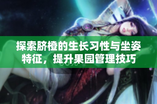 探索脐橙的生长习性与坐姿特征，提升果园管理技巧