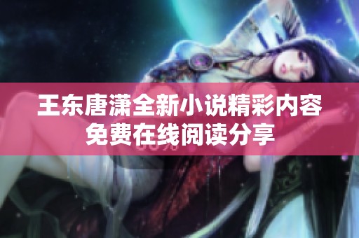 王东唐潇全新小说精彩内容免费在线阅读分享