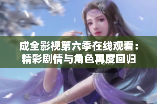 成全影视第六季在线观看：精彩剧情与角色再度回归