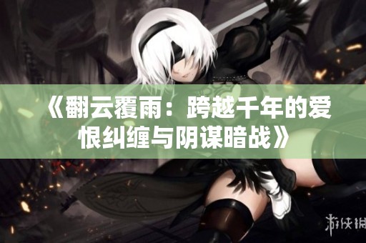 《翻云覆雨：跨越千年的爱恨纠缠与阴谋暗战》