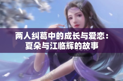 两人纠葛中的成长与爱恋：夏朵与江临辉的故事