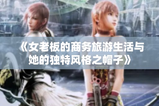 《女老板的商务旅游生活与她的独特风格之帽子》
