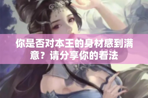 你是否对本王的身材感到满意？请分享你的看法