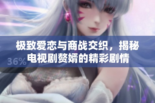 极致爱恋与商战交织，揭秘电视剧赘婿的精彩剧情