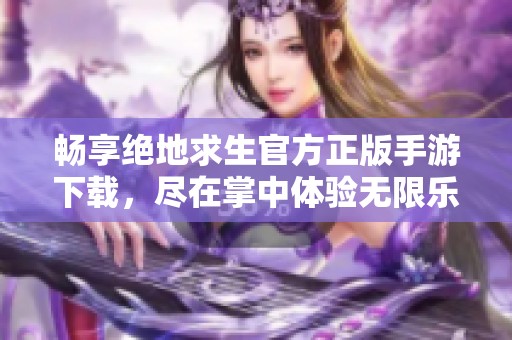 畅享绝地求生官方正版手游下载，尽在掌中体验无限乐趣