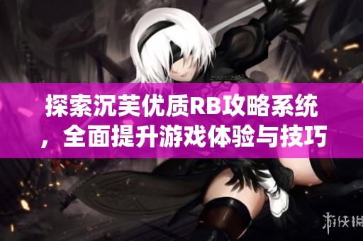 探索沉芙优质RB攻略系统，全面提升游戏体验与技巧