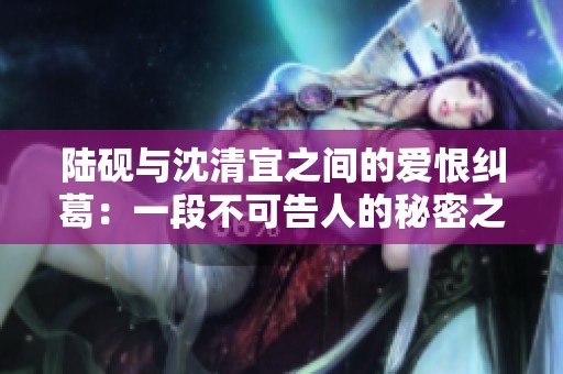 陆砚与沈清宜之间的爱恨纠葛：一段不可告人的秘密之旅