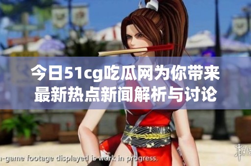 今日51cg吃瓜网为你带来最新热点新闻解析与讨论
