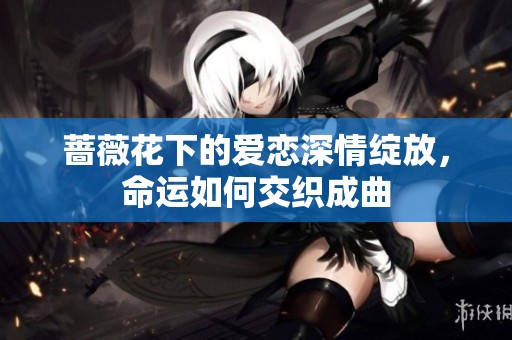 蔷薇花下的爱恋深情绽放，命运如何交织成曲