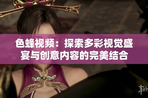 色蜂视频：探索多彩视觉盛宴与创意内容的完美结合