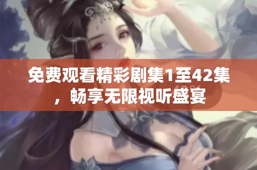 免费观看精彩剧集1至42集，畅享无限视听盛宴