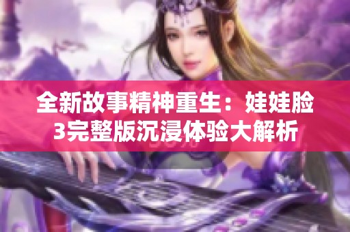 全新故事精神重生：娃娃脸3完整版沉浸体验大解析