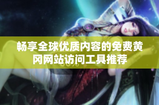 畅享全球优质内容的免费黄冈网站访问工具推荐