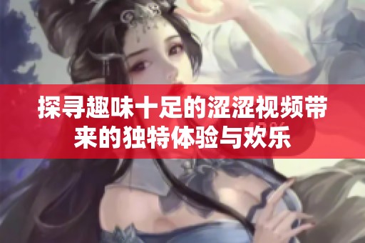 探寻趣味十足的涩涩视频带来的独特体验与欢乐