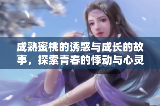 成熟蜜桃的诱惑与成长的故事，探索青春的悸动与心灵的碰撞