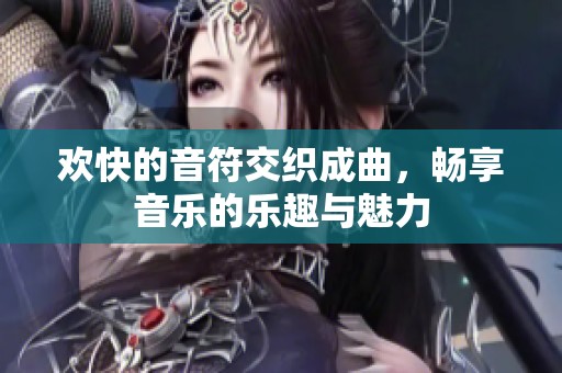 欢快的音符交织成曲，畅享音乐的乐趣与魅力