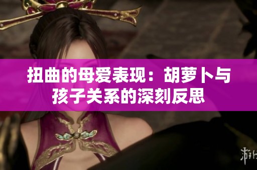 扭曲的母爱表现：胡萝卜与孩子关系的深刻反思