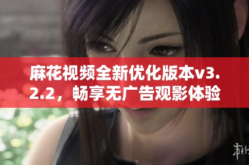 麻花视频全新优化版本v3.2.2，畅享无广告观影体验