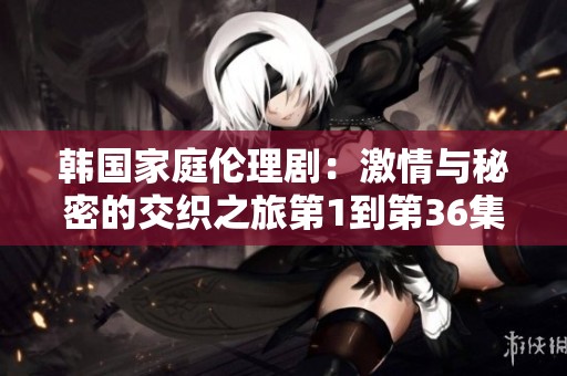 韩国家庭伦理剧：激情与秘密的交织之旅第1到第36集