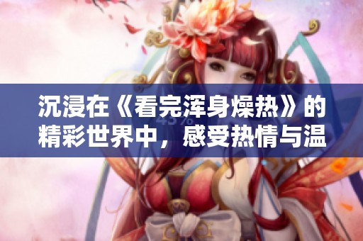 沉浸在《看完浑身燥热》的精彩世界中，感受热情与温度的交织