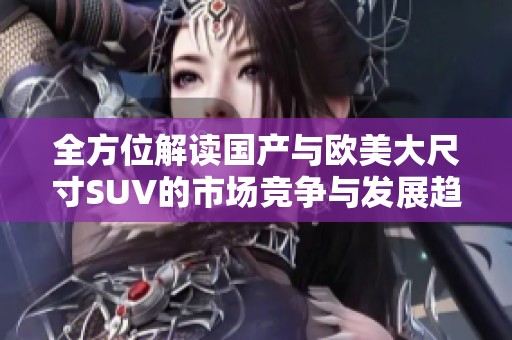 全方位解读国产与欧美大尺寸SUV的市场竞争与发展趋势