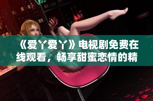 《爱丫爱丫》电视剧免费在线观看，畅享甜蜜恋情的精彩剧集