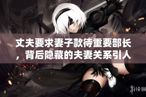 丈夫要求妻子款待重要部长，背后隐藏的夫妻关系引人深思