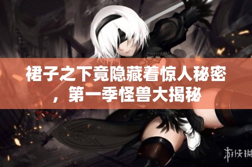 裙子之下竟隐藏着惊人秘密，第一季怪兽大揭秘