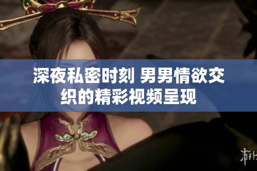 深夜私密时刻 男男情欲交织的精彩视频呈现