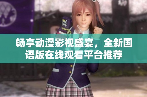 畅享动漫影视盛宴，全新国语版在线观看平台推荐