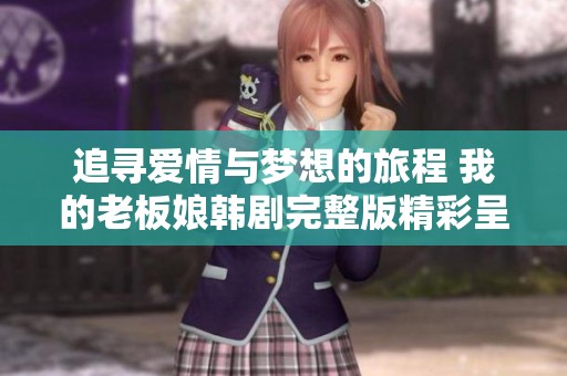 追寻爱情与梦想的旅程 我的老板娘韩剧完整版精彩呈现