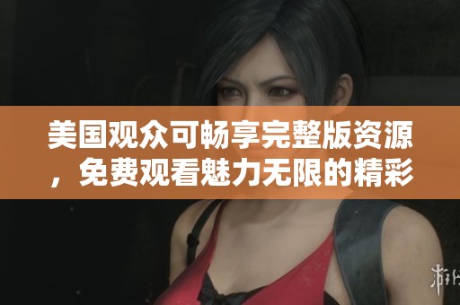 美国观众可畅享完整版资源，免费观看魅力无限的精彩内容
