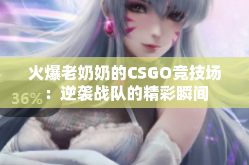 火爆老奶奶的CSGO竞技场：逆袭战队的精彩瞬间