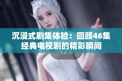 沉浸式剧集体验：回顾46集经典电视剧的精彩瞬间