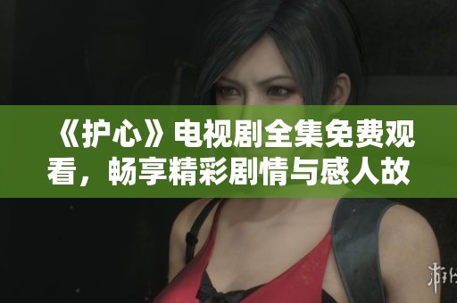《护心》电视剧全集免费观看，畅享精彩剧情与感人故事