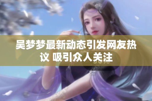 吴梦梦最新动态引发网友热议 吸引众人关注