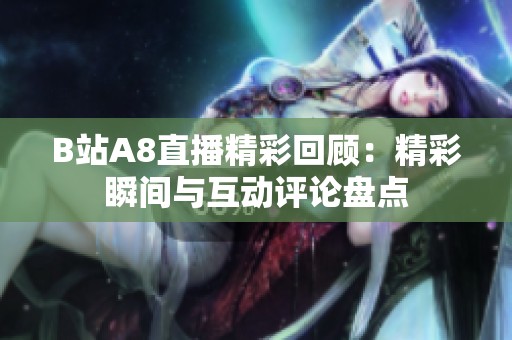 B站A8直播精彩回顾：精彩瞬间与互动评论盘点