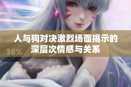 人与狗对决激烈场面揭示的深层次情感与关系