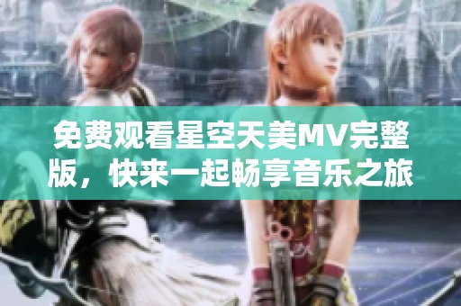 免费观看星空天美MV完整版，快来一起畅享音乐之旅！