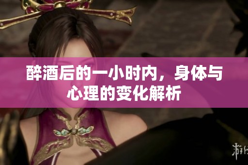 醉酒后的一小时内，身体与心理的变化解析